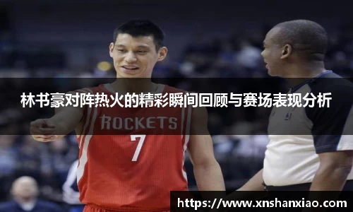 林书豪对阵热火的精彩瞬间回顾与赛场表现分析