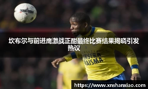 坎布尔与前进鹰激战正酣最终比赛结果揭晓引发热议